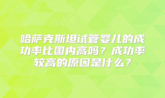 哈萨克斯坦试管婴儿的成功率比国内高吗?成功率较高的原因是什么?
