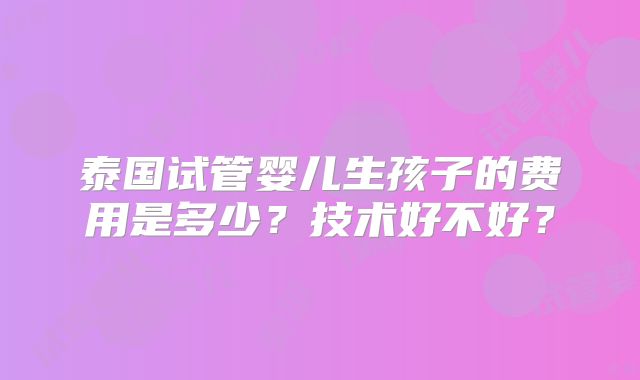 泰国试管婴儿生孩子的费用是多少?技术好不好?