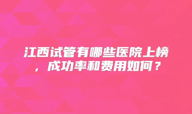 江西试管有哪些医院上榜,成功率和费用如何?