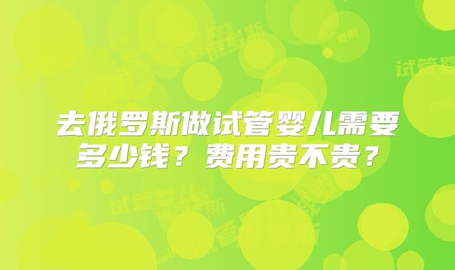 去俄罗斯做试管婴儿需要多少钱?费用贵不贵?