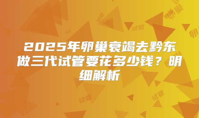 2025年卵巢衰竭去黔东做三代试管要花多少钱？明细解析