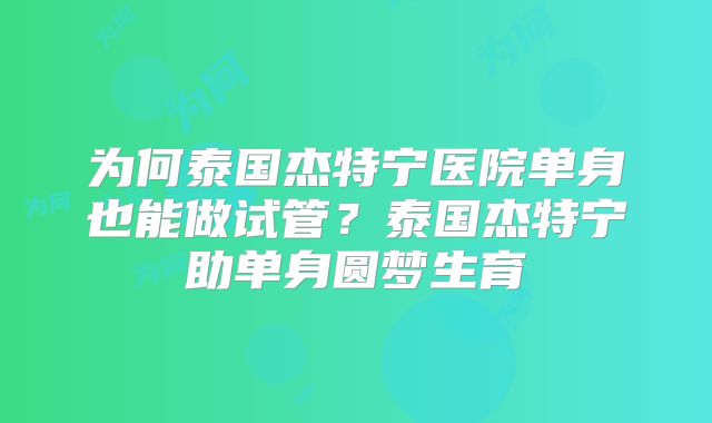 为何泰国杰特宁医院单身也能做试管?泰国杰特宁助单身圆梦生育