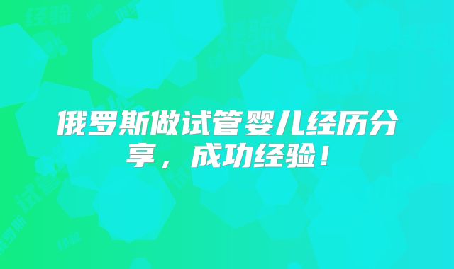俄罗斯做试管婴儿经历分享，成功经验！