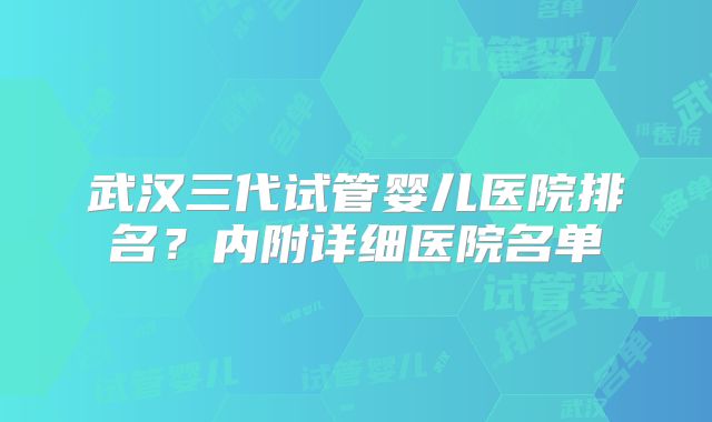 武汉三代试管婴儿医院排名?内附详细医院名单