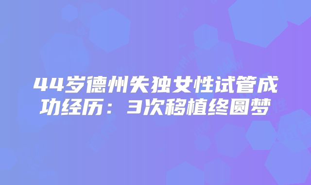 44岁德州失独女性试管成功经历：3次移植终圆梦