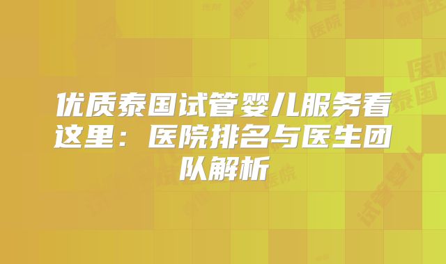 优质泰国试管婴儿服务看这里：医院排名与医生团队解析