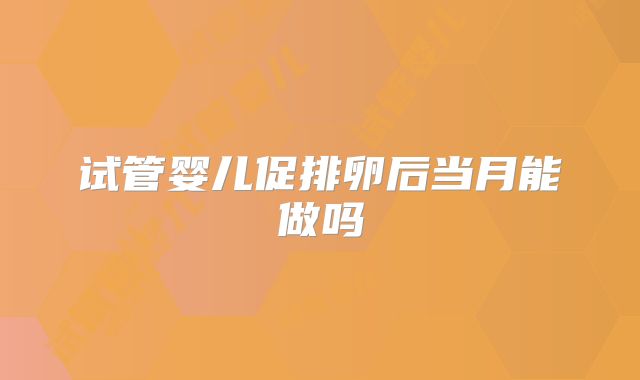 试管婴儿促排卵后当月能做吗