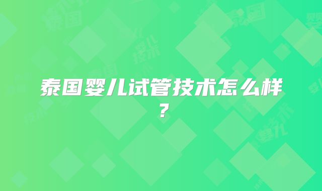 泰国婴儿试管技术怎么样?