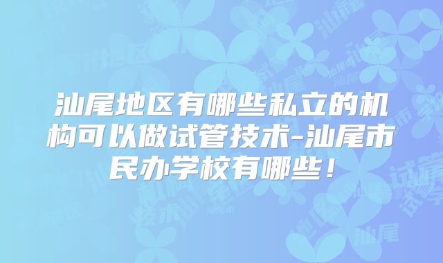 汕尾地区有哪些私立的机构可以做试管技术-汕尾市民办学校有哪些!
