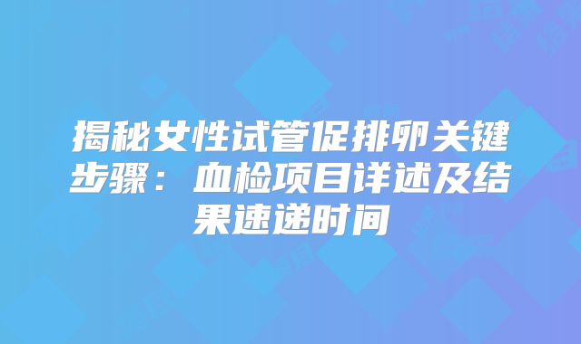 揭秘女性试管促排卵关键步骤:血检项目详述及结果速递时间
