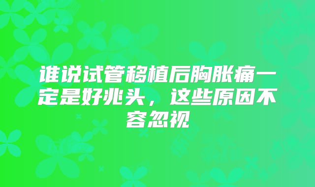 谁说试管移植后胸胀痛一定是好兆头,这些原因不容忽视