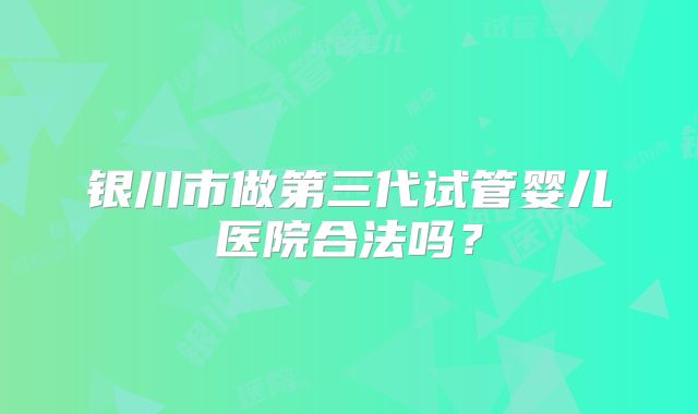 银川市做第三代试管婴儿医院合法吗？