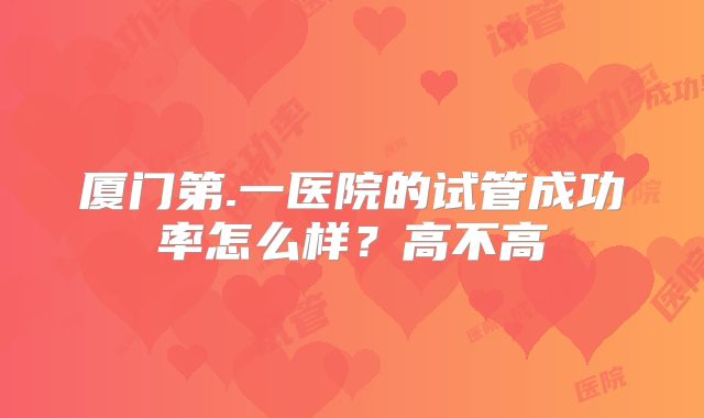 厦门第.一医院的试管成功率怎么样?高不高