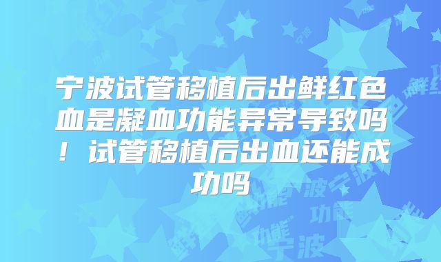 宁波试管移植后出鲜红色血是凝血功能异常导致吗！试管移植后出血还能成功吗