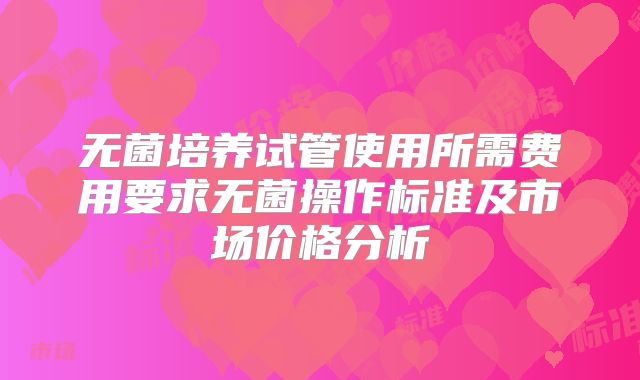 无菌培养试管使用所需费用要求无菌操作标准及市场价格分析