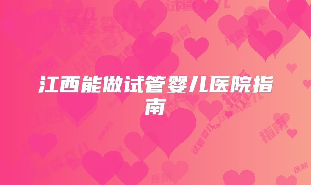 江西能做试管婴儿医院指南