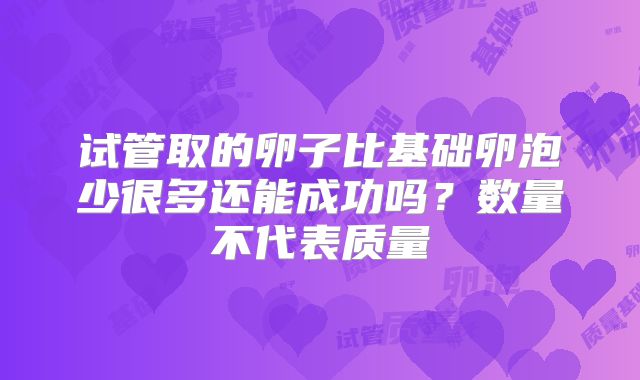 试管取的卵子比基础卵泡少很多还能成功吗?数量不代表质量