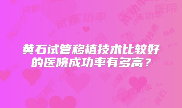 黄石试管移植技术比较好的医院成功率有多高？