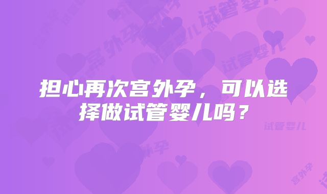 担心再次宫外孕，可以选择做试管婴儿吗？