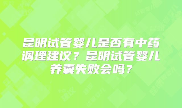 昆明试管婴儿是否有中药调理建议？昆明试管婴儿养囊失败会吗？