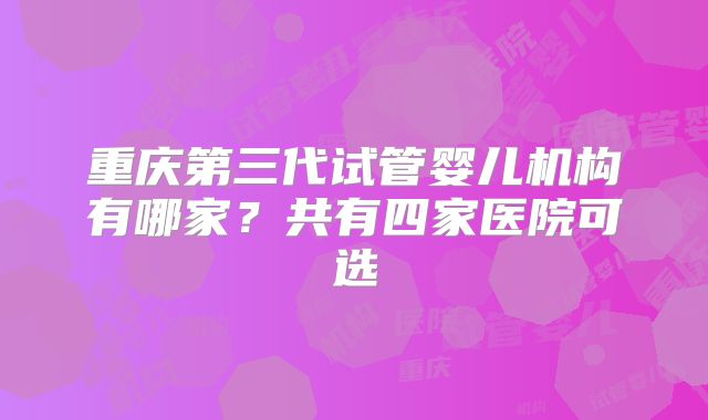 重庆第三代试管婴儿机构有哪家?共有四家医院可选