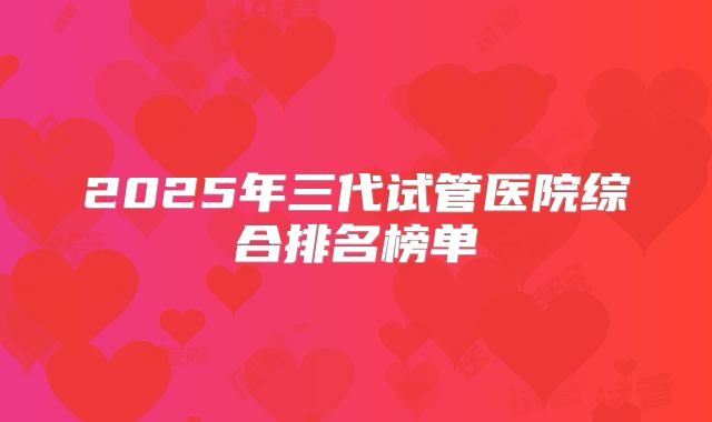 2025年三代试管医院综合排名榜单