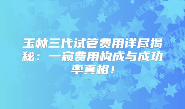 玉林三代试管费用详尽揭秘：一窥费用构成与成功率真相！
