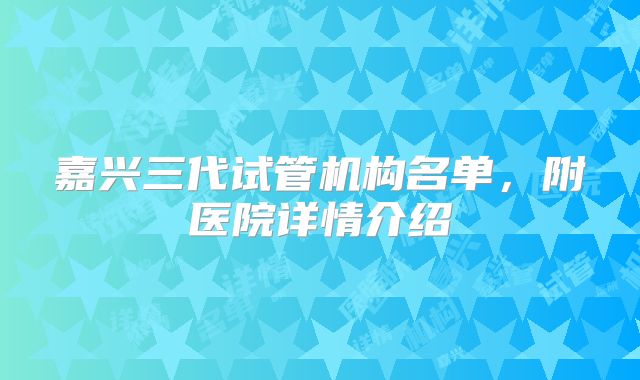 嘉兴三代试管机构名单,附医院详情介绍