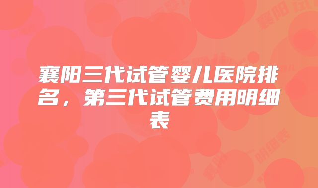 襄阳三代试管婴儿医院排名,第三代试管费用明细表