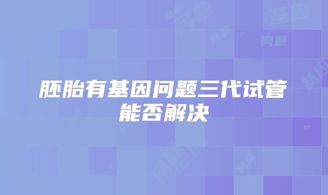 胚胎有基因问题三代试管能否解决