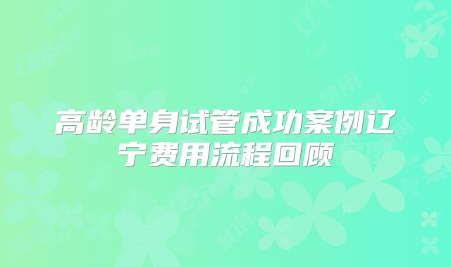 高龄单身试管成功案例辽宁费用流程回顾