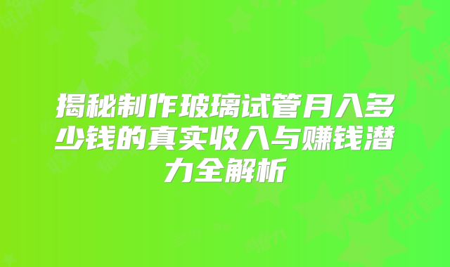 揭秘制作玻璃试管月入多少钱的真实收入与赚钱潜力全解析