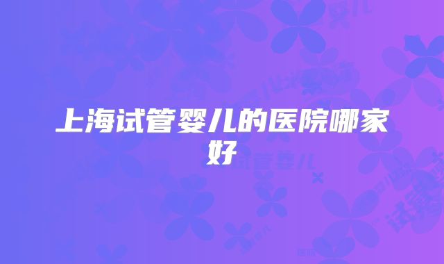上海试管婴儿的医院哪家好