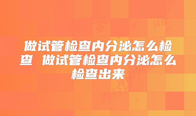 做试管检查内分泌怎么检查 做试管检查内分泌怎么检查出来