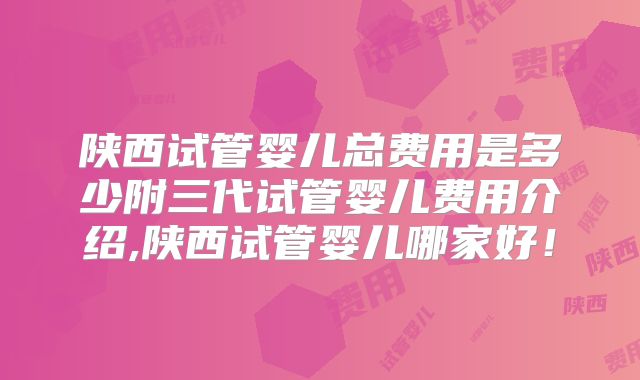 陕西试管婴儿总费用是多少附三代试管婴儿费用介绍,陕西试管婴儿哪家好!