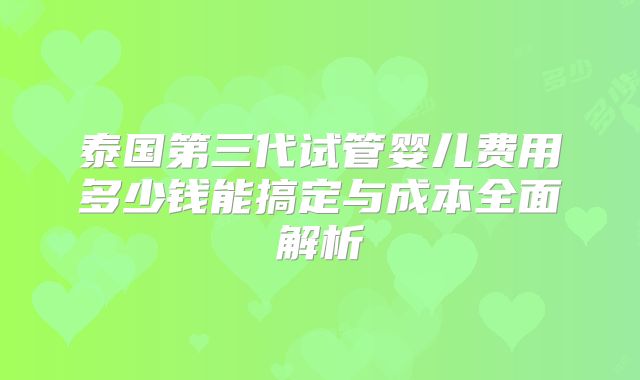 泰国第三代试管婴儿费用多少钱能搞定与成本全面解析