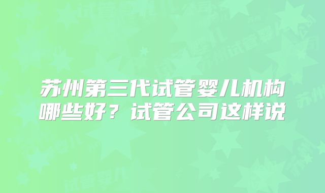 苏州第三代试管婴儿机构哪些好？试管公司这样说