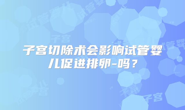 子宫切除术会影响试管婴儿促进排卵-吗?