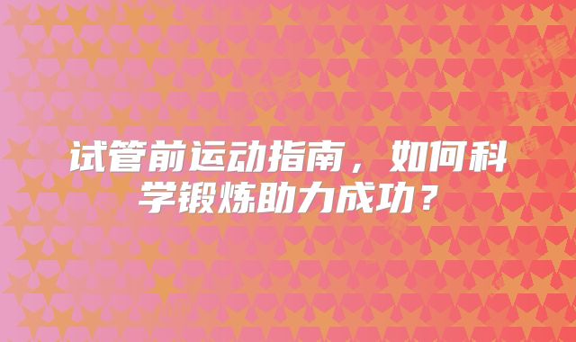 试管前运动指南，如何科学锻炼助力成功？