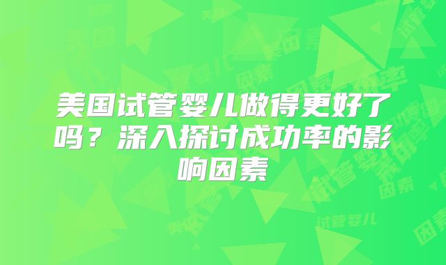 美国试管婴儿做得更好了吗?深入探讨成功率的影响因素