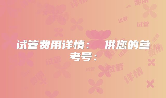 试管费用详情： 供您的参考号：
