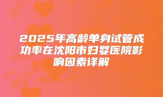 2025年高龄单身试管成功率在沈阳市妇婴医院影响因素详解