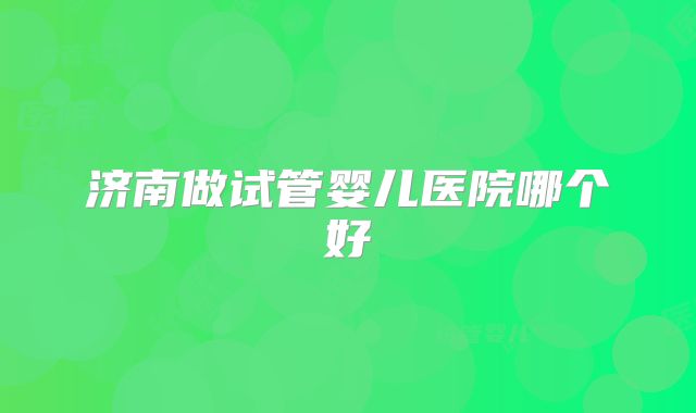 济南做试管婴儿医院哪个好