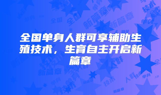 全国单身人群可享辅助生殖技术，生育自主开启新篇章