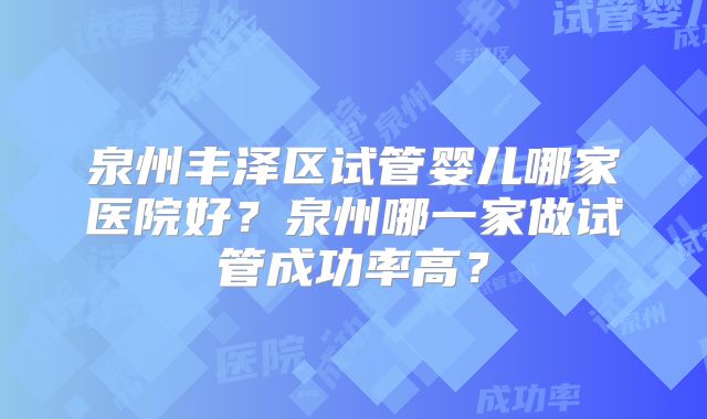 泉州丰泽区试管婴儿哪家医院好?泉州哪一家做试管成功率高?