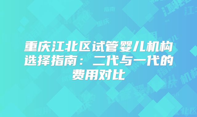 重庆江北区试管婴儿机构选择指南：二代与一代的费用对比