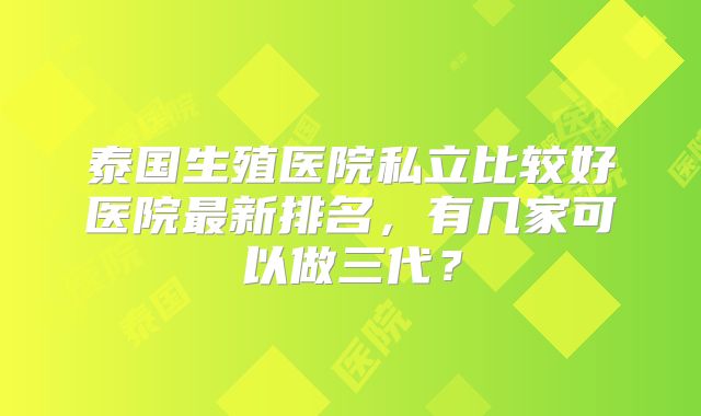 泰国生殖医院私立比较好医院最新排名，有几家可以做三代？