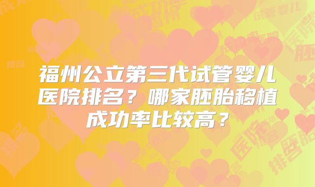 福州公立第三代试管婴儿医院排名？哪家胚胎移植成功率比较高？