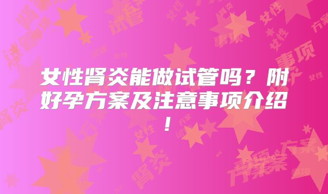 女性肾炎能做试管吗?附好孕方案及注意事项介绍!