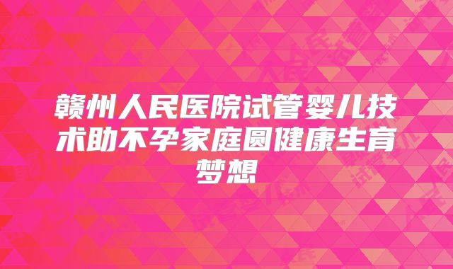 赣州人民医院试管婴儿技术助不孕家庭圆健康生育梦想
